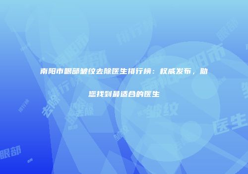 南阳市眼部皱纹去除医生排行榜：权威发布，助您找到最适合的医生