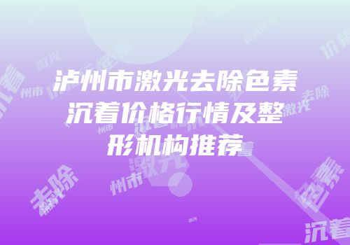 泸州市激光去除色素沉着价格行情及整形机构推荐