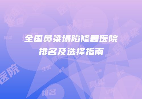 全国鼻梁塌陷修复医院排名及选择指南