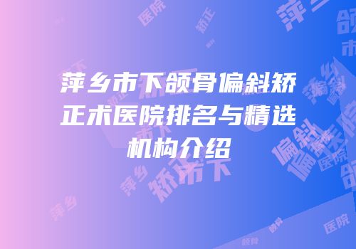 萍乡市下颌骨偏斜矫正术医院排名与精选机构介绍