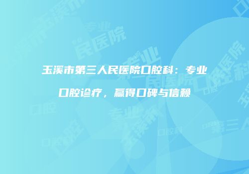 玉溪市第三人民医院口腔科：专业口腔诊疗，赢得口碑与信赖
