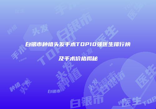 白银市种植头发手术TOP10强医生排行榜及手术价格揭秘