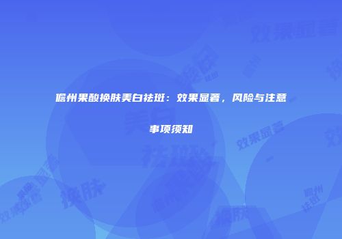 儋州果酸换肤美白祛斑：效果显著，风险与注意事项须知