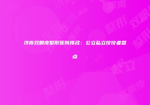 济南双眼皮整形医院排名：公立私立佼佼者盘点