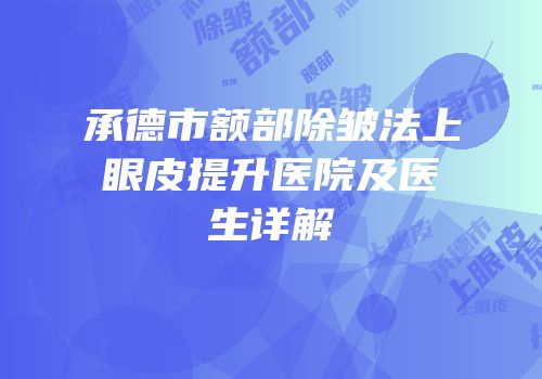 承德市额部除皱法上眼皮提升医院及医生详解