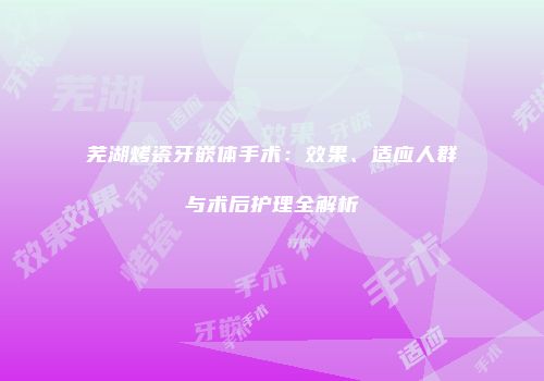 芜湖烤瓷牙嵌体手术：效果、适应人群与术后护理全解析