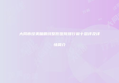 大同市纹美瞳眼线整形医院排行前十总评及详情简介