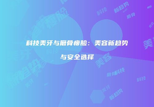科技美牙与磨骨瘦脸：美容新趋势与安全选择