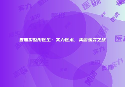 吉志俊整形医生：实力医术，美丽蜕变之旅