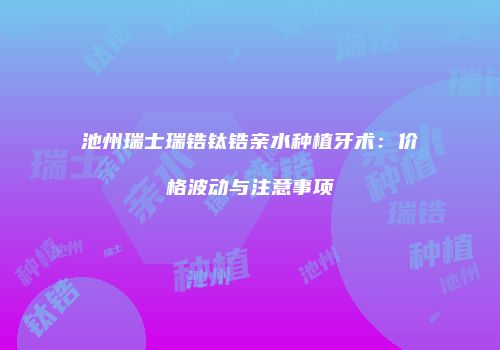 池州瑞士瑞锆钛锆亲水种植牙术：价格波动与注意事项