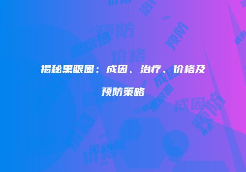 揭秘黑眼圈：成因、治疗、价格及预防策略