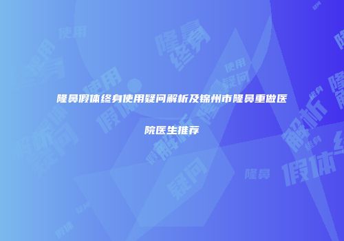 隆鼻假体终身使用疑问解析及锦州市隆鼻重做医院医生推荐