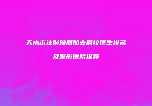 天水市注射玻尿酸去唇纹医生排名及整形医院推荐