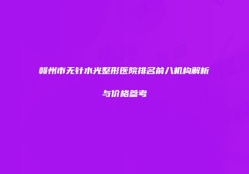 赣州市无针水光整形医院排名前八机构解析与价格参考