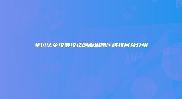 全国法令纹皱纹祛除面瑜伽医院排名及介绍
