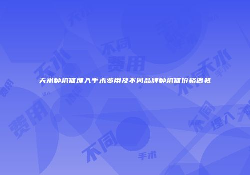 天水种植体埋入手术费用及不同品牌种植体价格概览