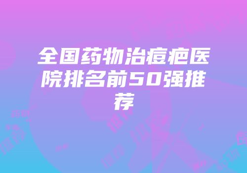 全国药物治痘疤医院排名前50强推荐