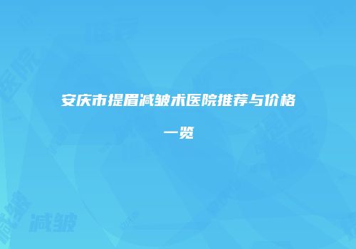 安庆市提眉减皱术医院推荐与价格一览