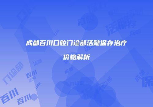成都百川口腔门诊部活髓保存治疗价格解析