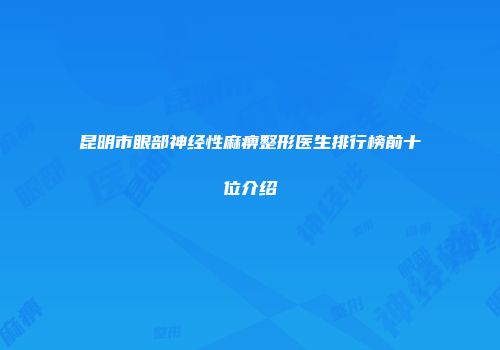 昆明市眼部神经性麻痹整形医生排行榜前十位介绍