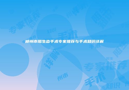 柳州市阻生齿手术专家推荐与手术知识详解
