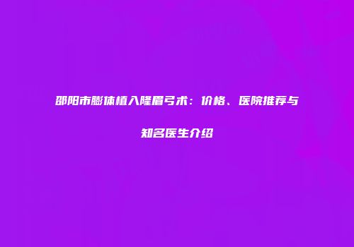 邵阳市膨体植入隆眉弓术：价格、医院推荐与知名医生介绍