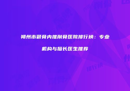 朔州市颧骨内推削骨医院排行榜：专业机构与擅长医生推荐