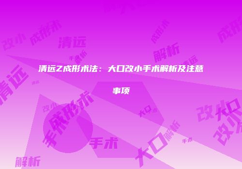 清远Z成形术法：大口改小手术解析及注意事项