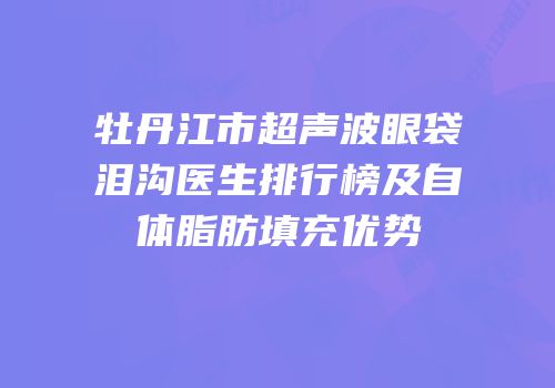 牡丹江市超声波眼袋泪沟医生排行榜及自体脂肪填充优势
