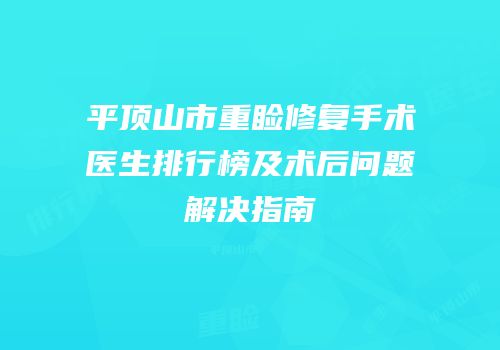 平顶山市重睑修复手术医生排行榜及术后问题解决指南