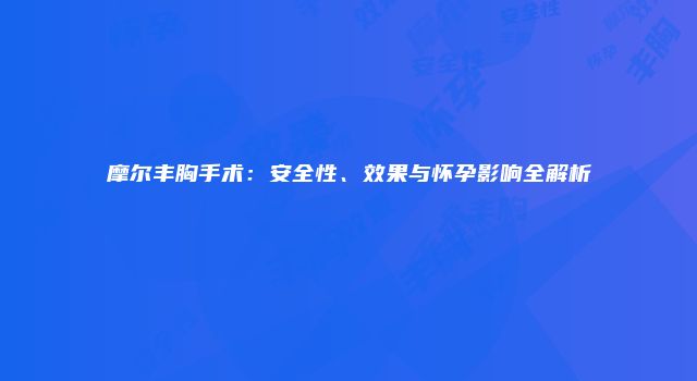 摩尔丰胸手术：安全性、效果与怀孕影响全解析