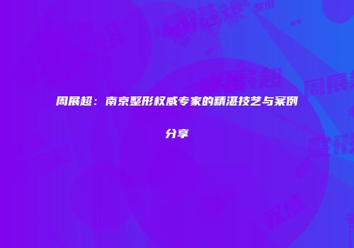 周展超：南京整形权威专家的精湛技艺与案例分享