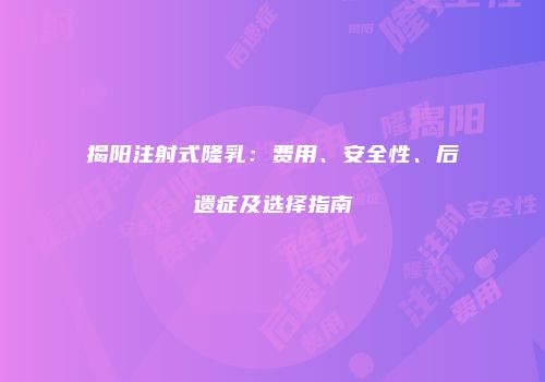 揭阳注射式隆乳：费用、安全性、后遗症及选择指南