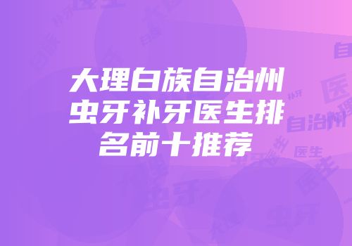 大理白族自治州虫牙补牙医生排名前十推荐