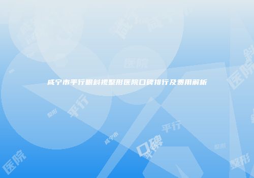 咸宁市平行眼斜视整形医院口碑排行及费用解析