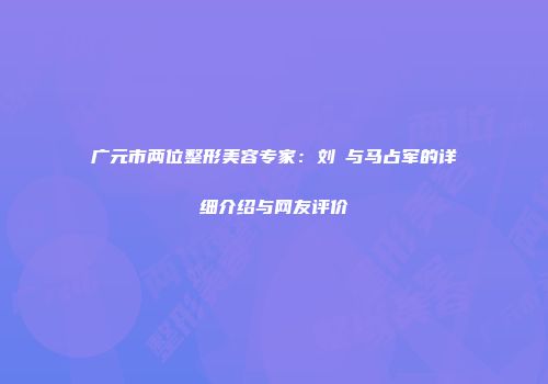 广元市两位整形美容专家：刘祎与马占军的详细介绍与网友评价