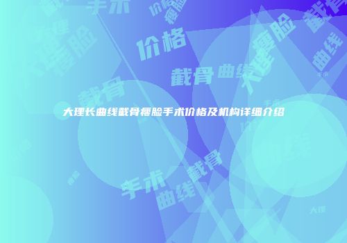 大理长曲线截骨瘦脸手术价格及机构详细介绍