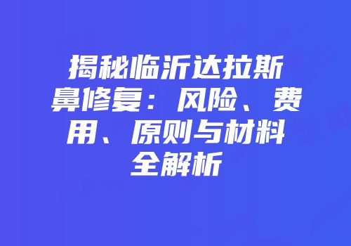 揭秘临沂达拉斯鼻修复：风险、费用、原则与材料全解析
