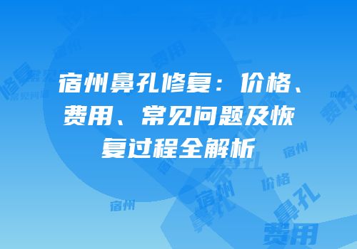 宿州鼻孔修复：价格、费用、常见问题及恢复过程全解析