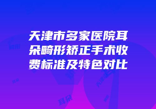天津市多家医院耳朵畸形矫正手术收费标准及特色对比