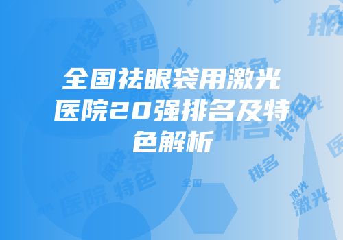 全国祛眼袋用激光医院20强排名及特色解析