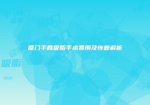 厦门手臂吸脂手术费用及恢复解析