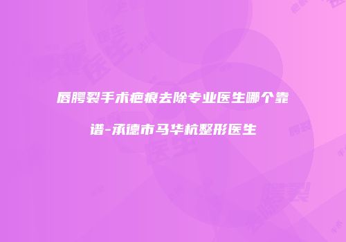 唇腭裂手术疤痕去除专业医生哪个靠谱-承德市马华杭整形医生