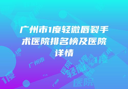 广州市1度轻微唇裂手术医院排名榜及医院详情