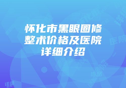 怀化市黑眼圈修整术价格及医院详细介绍
