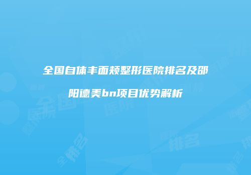 全国自体丰面颊整形医院排名及邵阳德美bn项目优势解析