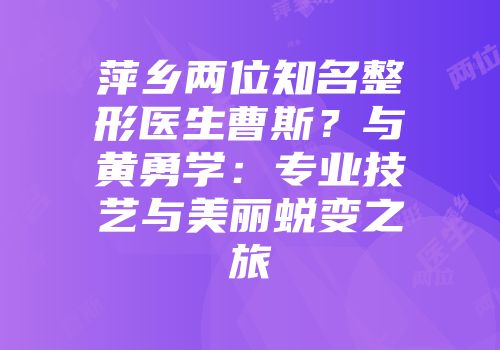 萍乡两位知名整形医生曹斯？与黄勇学：专业技艺与美丽蜕变之旅