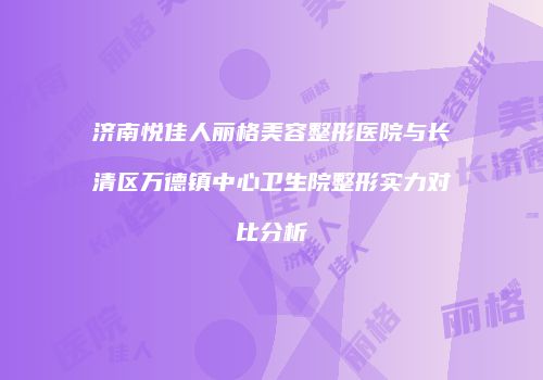 济南悦佳人丽格美容整形医院与长清区万德镇中心卫生院整形实力对比分析