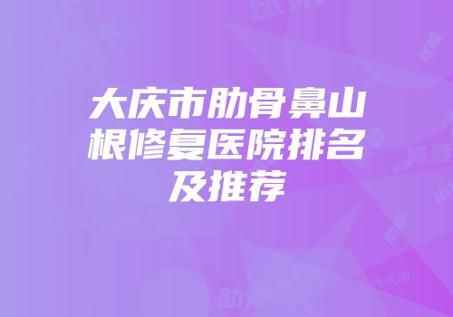 大庆市肋骨鼻山根修复医院排名及推荐