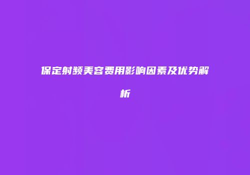 保定射频美容费用影响因素及优势解析